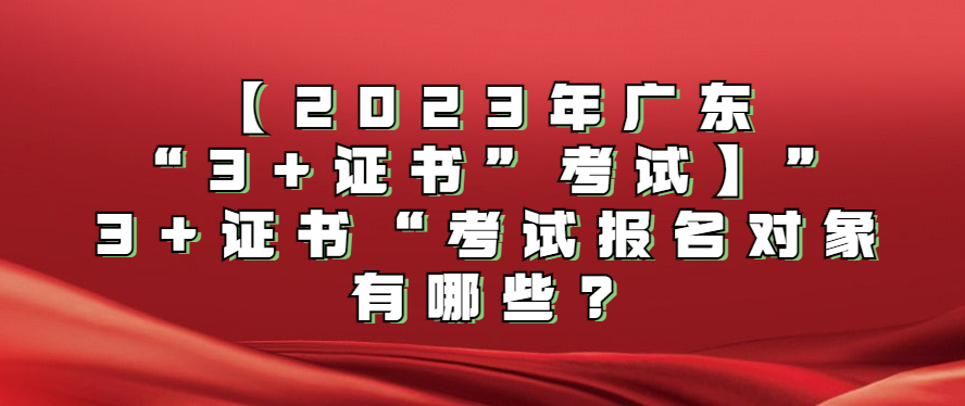 【2023年广东“3+证书”考试】”3+证书“考试报名对象有哪些?