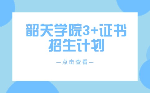 韶关学院2024年招收中职毕业生“3+专业技能课程证书”考试招生简章