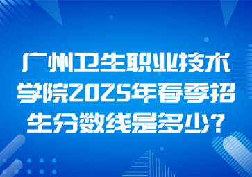 广州卫生职业技术学院2025年春季招生分数线是多少?