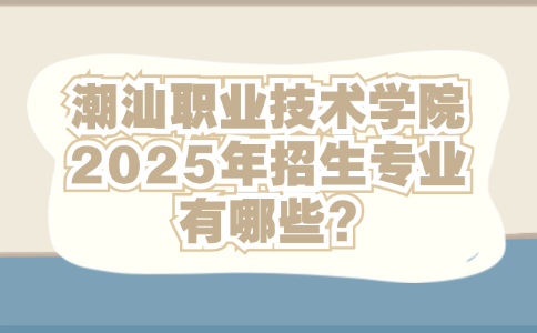 潮汕职业技术学院2025年招生专业有哪些?