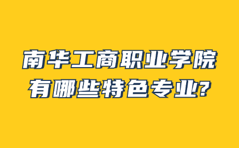 南华工商职业学院有哪些特色专业?