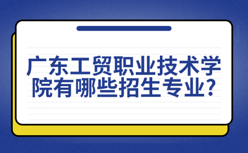 广东工贸职业技术学院有哪些招生专业?
