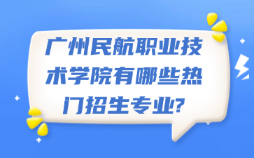 广州民航职业技术学院有哪些热门招生专业?