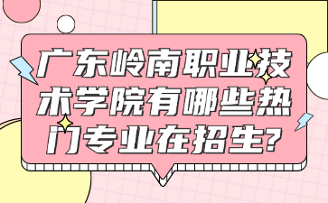 广东岭南职业技术学院有哪些热门专业在招生?
