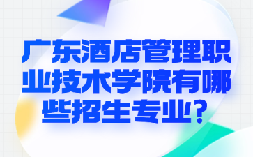 广东酒店管理职业技术学院有哪些招生专业?
