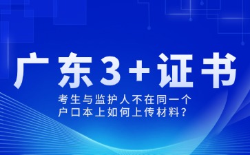 广东3+证书考生与监护人不在同一个户口本上如何上传材料?