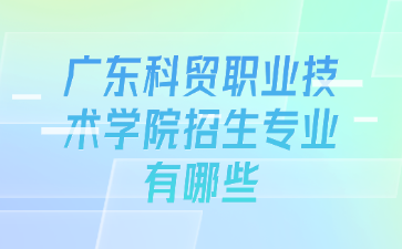 广东科贸职业技术学院招生专业有哪些