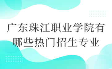 广东珠江职业学院有哪些热门招生专业