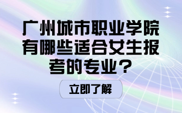 广州城市职业学院有哪些适合女生报考的专业?