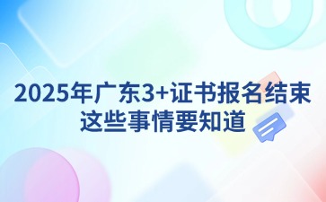 2025年广东3+证书报名结束，这些事情要知道