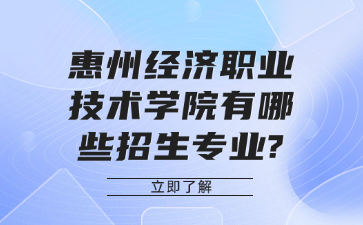 惠州经济职业技术学院有哪些招生专业?