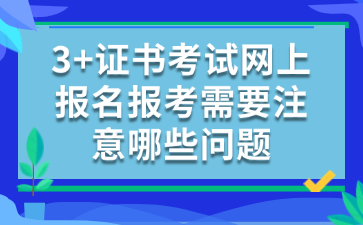 3+证书考试网上报名报考需要注意哪些问题