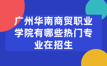 广州华南商贸职业学院有哪些热门专业在招生
