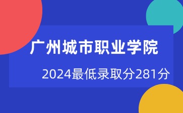25年考生参考丨广州城市职业学院2024最低录取分281分