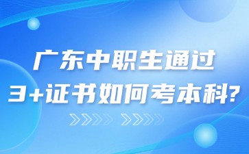 广东中职生通过3+证书如何考本科?
