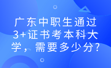 广东中职生通过3+证书考本科大学，需要多少分?