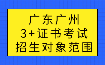 广东广州3+证书考试招生对象范围