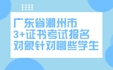 广东省潮州市3+证书考试报名对象针对哪些学生