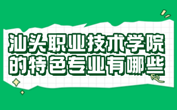 汕头职业技术学院的特色专业有哪些