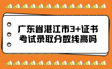 广东省湛江市3+证书考试录取分数线高吗