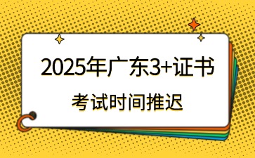 有变动!2025年广东3+证书考试时间推迟
