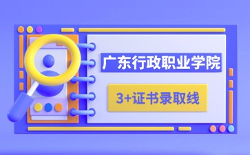 广东行政职业学院3+证书录取线
