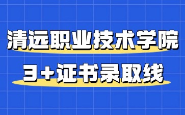 清远职业技术学院3+证书录取线