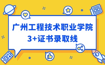 广州工程技术职业学院3+证书录取线