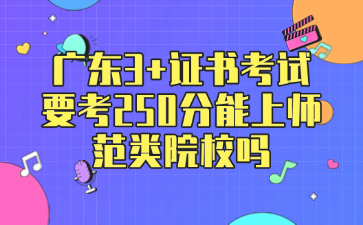广东3+证书考试要考250分能上师范类院校吗