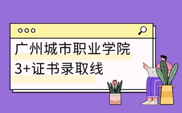 广州城市职业学院3+证书录取线