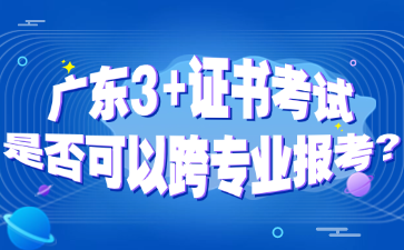 广东3+证书考试是否可以跨专业报考?