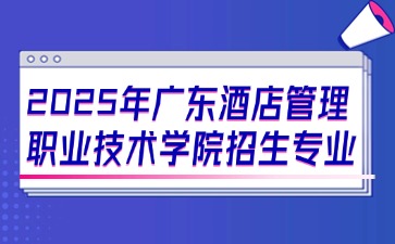 2025年广东酒店管理职业技术学院招生专业