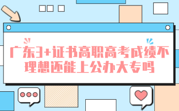 广东3+证书高职高考成绩不理想还能上公办大专吗