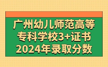 2024年广州幼儿师范高等专科学校3+证书(高职高考)录取分数线