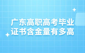 广东高职高考毕业证书含金量有多高