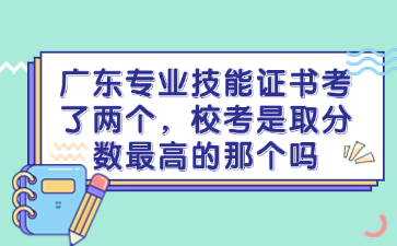 广东专业技能证书考了两个，校考是取分数最高的那个吗