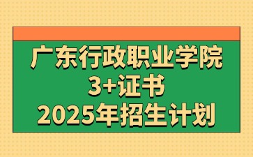 2025年广东行政职业学院3+证书(高职高考)招生计划