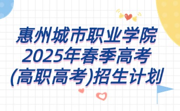 惠州城市职业学院2025年春季高考(高职高考)招生计划