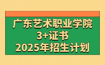 2025年广东艺术职业学院(原广东舞蹈戏剧职业学院)3+证书(高职高考)招生计划