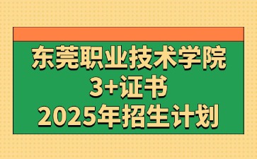 2025年东莞职业技术学院3+证书(高职高考)招生计划