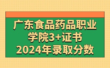 2024年广东食品药品职业学院3+证书(高职高考)录取分数线