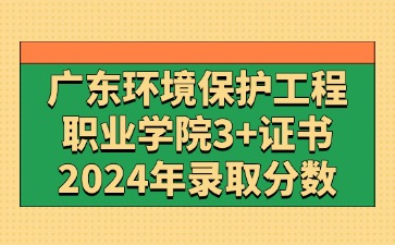 2024年广东环境保护工程职业学院3+证书(高职高考)录取分数线
