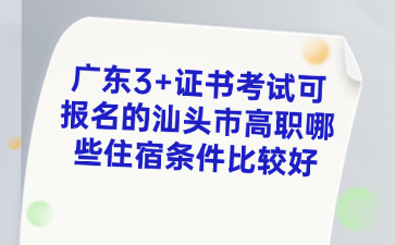 广东3+证书考试可报名的汕头市高职哪些住宿条件比较好