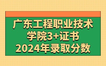 2024年广东工程职业技术学院3+证书(高职高考)录取分数线