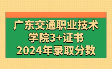 2024年广东交通职业技术学院3+证书(高职高考)录取分数线