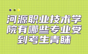 河源职业技术学院有哪些专业受到考生青睐