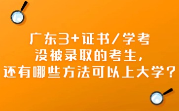 广东3+证书/学考没被录取的考生，还有哪些方法可以上大学？