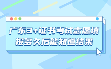 广东3+证书考试志愿填报多久后能知道结果