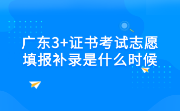 广东3+证书考试志愿填报补录是什么时候