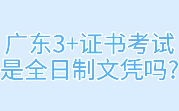 广东3+证书考试是全日制文凭吗？